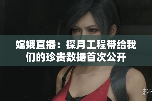 嫦娥直播：探月工程带给我们的珍贵数据首次公开