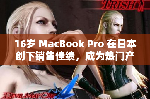 16岁 MacBook Pro 在日本创下销售佳绩，成为热门产品