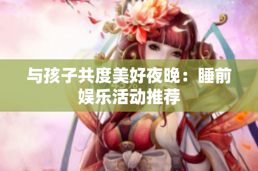 与孩子共度美好夜晚：睡前娱乐活动推荐