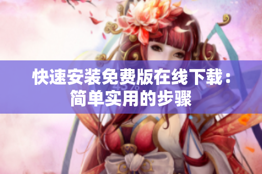 快速安装免费版在线下载：简单实用的步骤