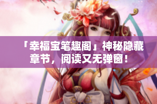 「幸福宝笔趣阁」神秘隐藏章节，阅读又无弹窗！