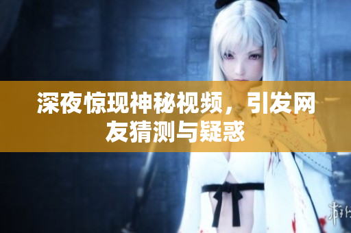 深夜惊现神秘视频，引发网友猜测与疑惑