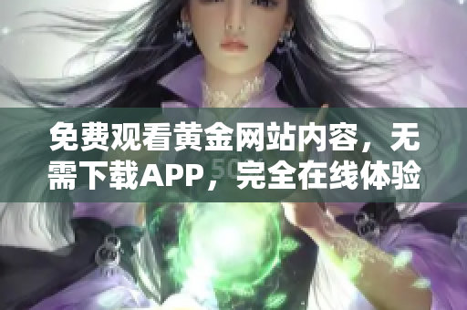 免费观看黄金网站内容，无需下载APP，完全在线体验