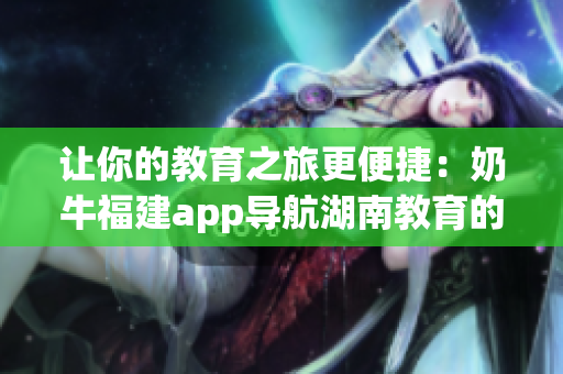 让你的教育之旅更便捷：奶牛福建app导航湖南教育的益处