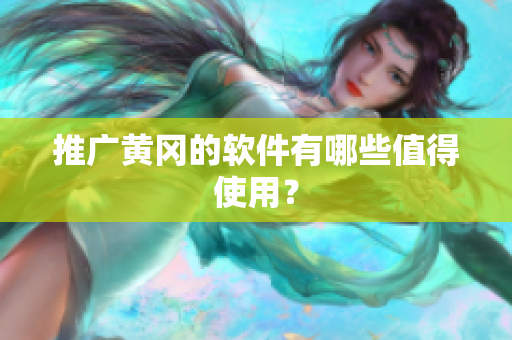 推广黄冈的软件有哪些值得使用？
