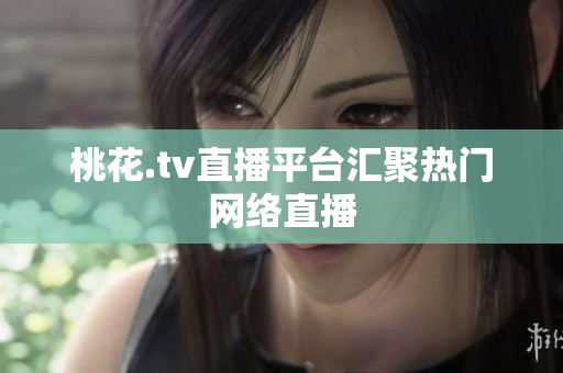 桃花.tv直播平台汇聚热门网络直播