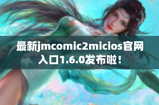 最新jmcomic2micios官网入口1.6.0发布啦！