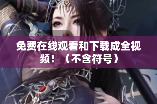 免费在线观看和下载成全视频！（不含符号）