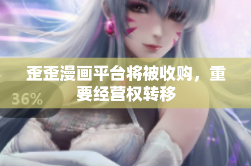 歪歪漫画平台将被收购，重要经营权转移