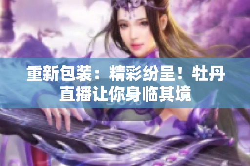 重新包装：精彩纷呈！牡丹直播让你身临其境