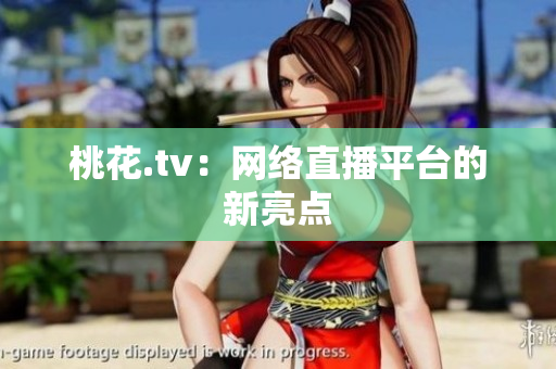 桃花.tv：网络直播平台的新亮点