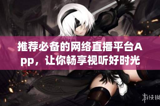 推荐必备的网络直播平台App，让你畅享视听好时光