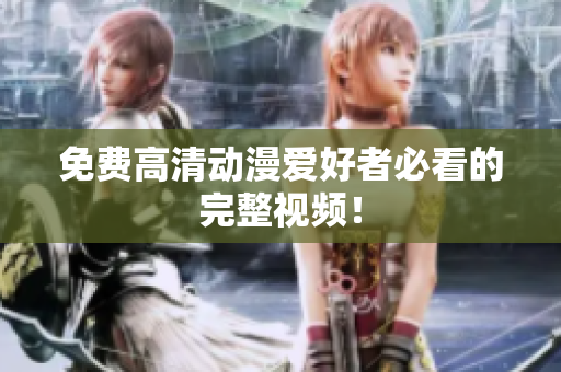 免费高清动漫爱好者必看的完整视频！