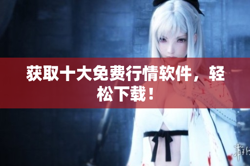 获取十大免费行情软件，轻松下载！