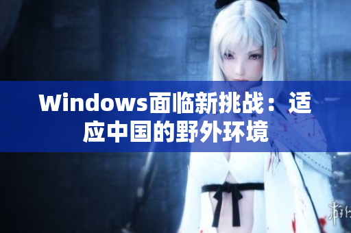 Windows面临新挑战：适应中国的野外环境