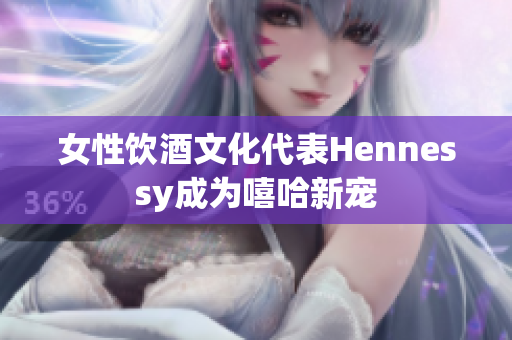 女性饮酒文化代表Hennessy成为嘻哈新宠