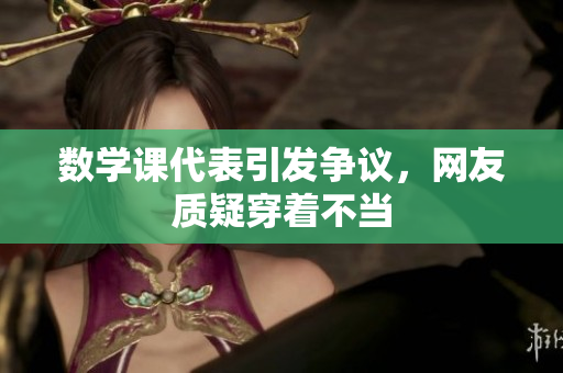 数学课代表引发争议，网友质疑穿着不当