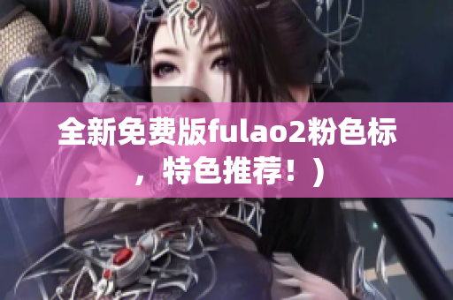 全新免费版fulao2粉色标，特色推荐！)