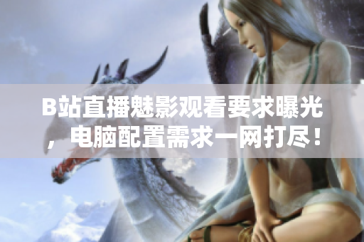 B站直播魅影观看要求曝光，电脑配置需求一网打尽！