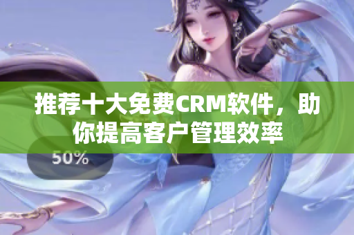 推荐十大免费CRM软件，助你提高客户管理效率