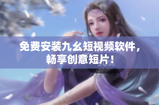 免费安装九幺短视频软件，畅享创意短片！