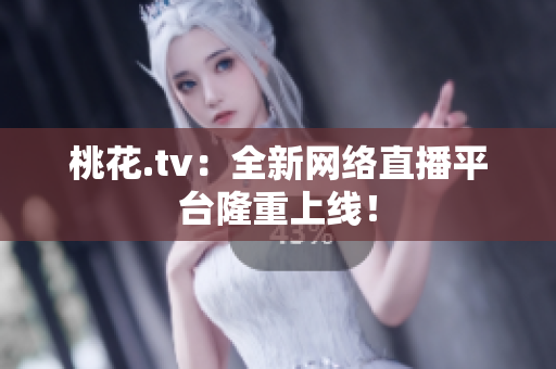桃花.tv：全新网络直播平台隆重上线！