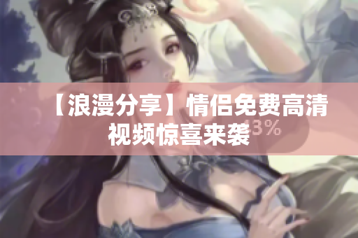 【浪漫分享】情侣免费高清视频惊喜来袭