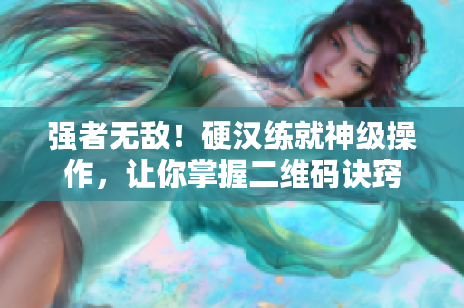 强者无敌！硬汉练就神级操作，让你掌握二维码诀窍