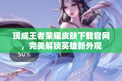 现成王者荣耀皮肤下载官网，完美解锁英雄新外观