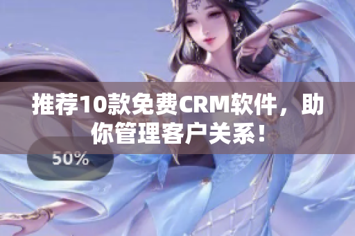 推荐10款免费CRM软件，助你管理客户关系！