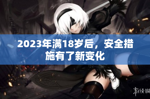2023年满18岁后，安全措施有了新变化