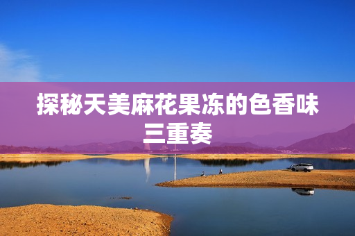 探秘天美麻花果冻的色香味三重奏