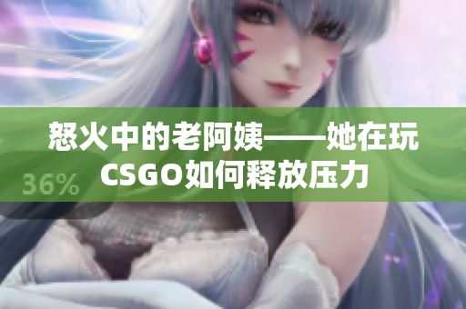 怒火中的老阿姨——她在玩CSGO如何释放压力