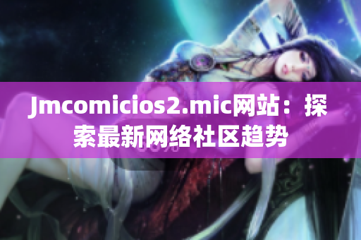 Jmcomicios2.mic网站：探索最新网络社区趋势