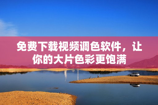 免费下载视频调色软件，让你的大片色彩更饱满