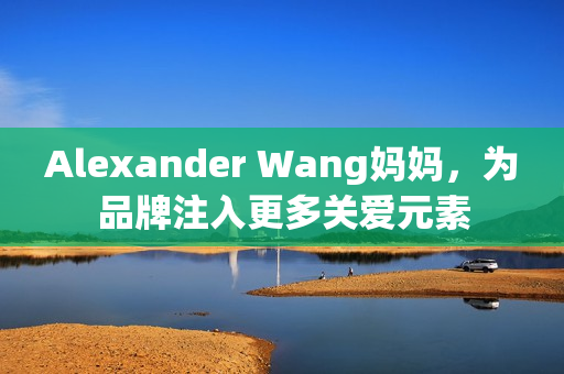Alexander Wang妈妈，为品牌注入更多关爱元素
