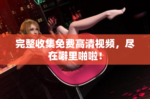 完整收集免费高清视频，尽在噼里啪啦！
