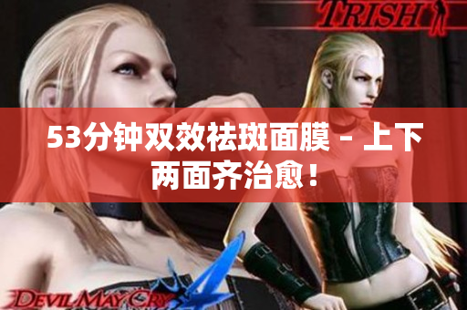 53分钟双效祛斑面膜 – 上下两面齐治愈！