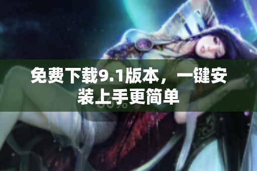 免费下载9.1版本，一键安装上手更简单