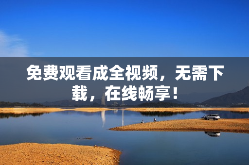 免费观看成全视频，无需下载，在线畅享！