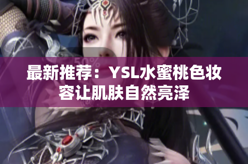 最新推荐：YSL水蜜桃色妆容让肌肤自然亮泽