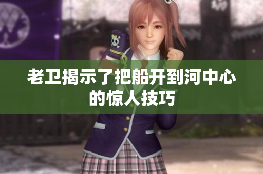 老卫揭示了把船开到河中心的惊人技巧