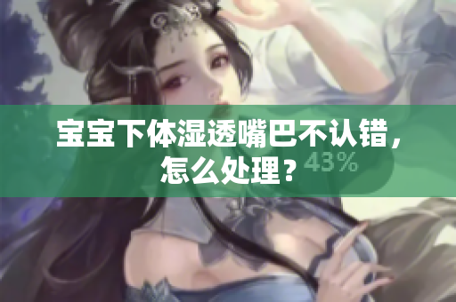 宝宝下体湿透嘴巴不认错，怎么处理？