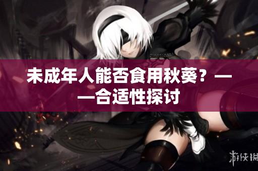 未成年人能否食用秋葵？——合适性探讨