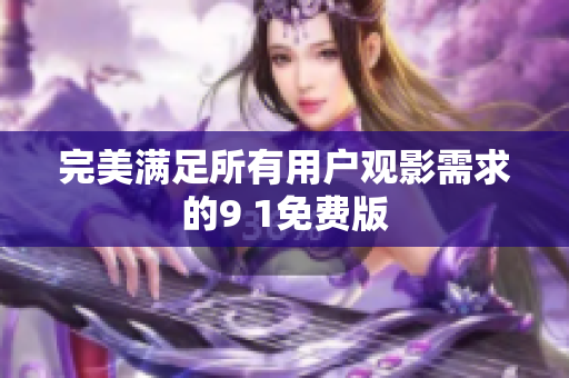 完美满足所有用户观影需求的9 1免费版