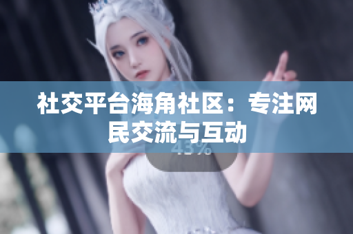 社交平台海角社区：专注网民交流与互动