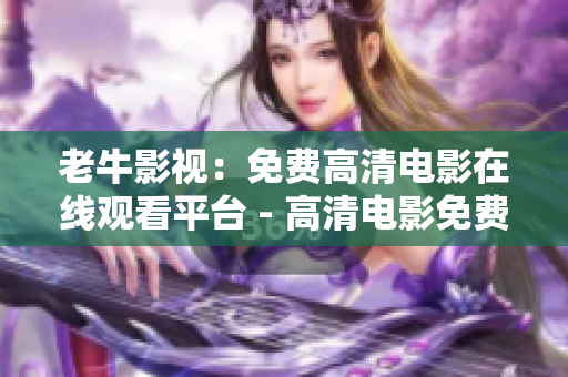 老牛影视：免费高清电影在线观看平台 - 高清电影免费在线观看平台“老牛影视”