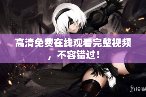 高清免费在线观看完整视频，不容错过！