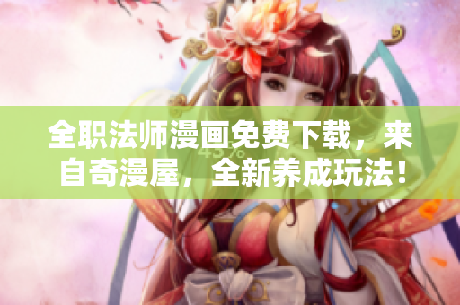 全职法师漫画免费下载，来自奇漫屋，全新养成玩法！