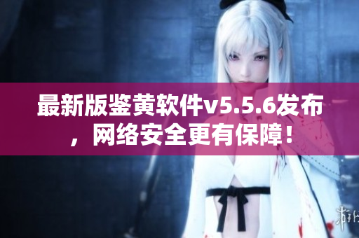 最新版鉴黄软件v5.5.6发布，网络安全更有保障！